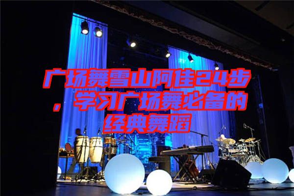 廣場(chǎng)舞雪山阿佳24步，學(xué)習(xí)廣場(chǎng)舞必備的經(jīng)典舞蹈