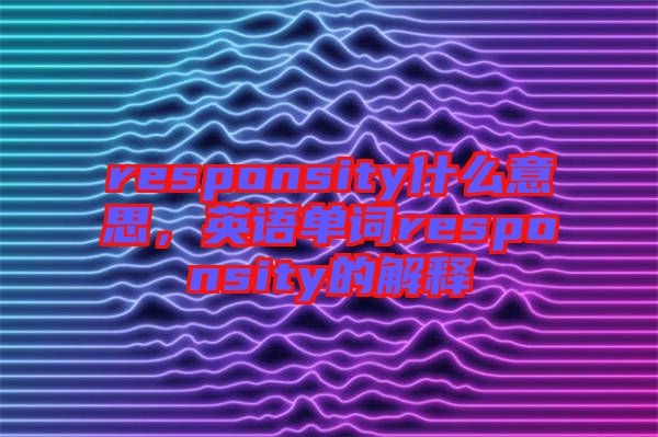 responsity什么意思，英語單詞responsity的解釋