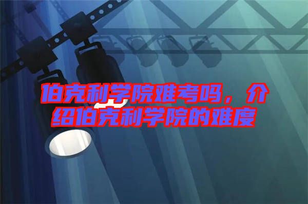 伯克利學(xué)院難考嗎，介紹伯克利學(xué)院的難度