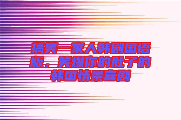 搞笑一家人韓劇國語版，笑爆你的肚子的韓國情景喜劇
