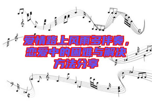 愛情路上風雨多伴奏，戀愛中的困難與解決方法分享