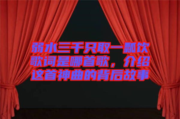 弱水三千只取一瓢飲歌詞是哪首歌，介紹這首神曲的背后故事