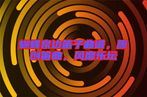 蝴蝶泉邊笛子曲譜，原創(chuàng)笛曲，風靡樂壇