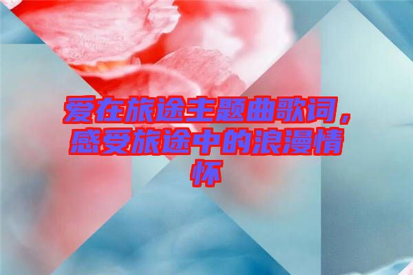愛在旅途主題曲歌詞，感受旅途中的浪漫情懷