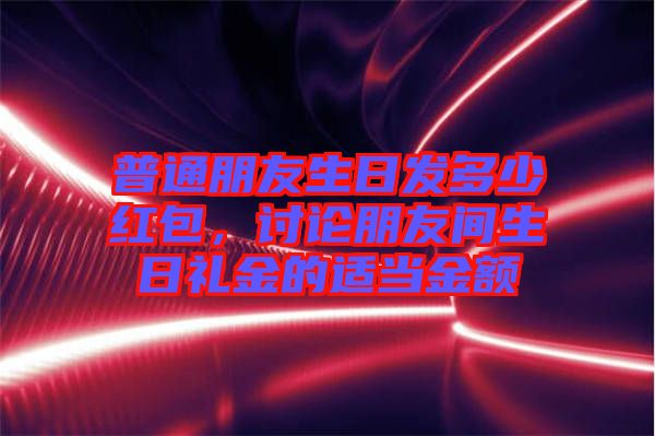 普通朋友生日發(fā)多少紅包，討論朋友間生日禮金的適當(dāng)金額