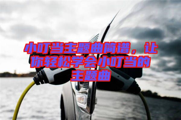 小叮當(dāng)主題曲簡(jiǎn)譜，讓你輕松學(xué)會(huì)小叮當(dāng)?shù)闹黝}曲