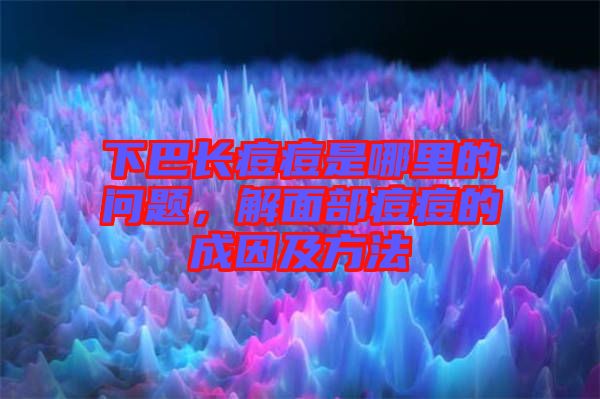 下巴長(zhǎng)痘痘是哪里的問題，解面部痘痘的成因及方法