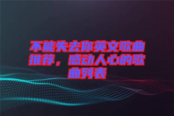 不能失去你英文歌曲推薦，感動(dòng)人心的歌曲列表