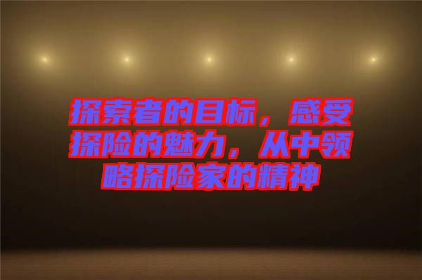 探索者的目標(biāo)，感受探險(xiǎn)的魅力，從中領(lǐng)略探險(xiǎn)家的精神