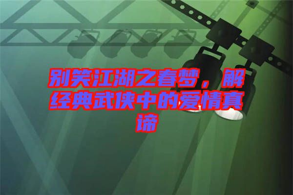 別笑江湖之春夢，解經(jīng)典武俠中的愛情真諦