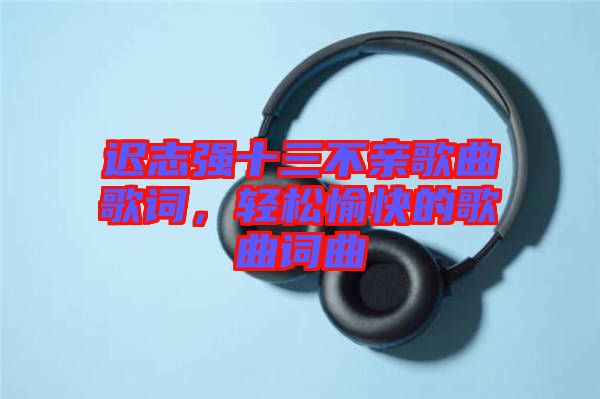 遲志強十三不親歌曲歌詞，輕松愉快的歌曲詞曲