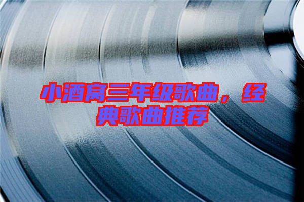 小酒窩三年級歌曲，經(jīng)典歌曲推薦