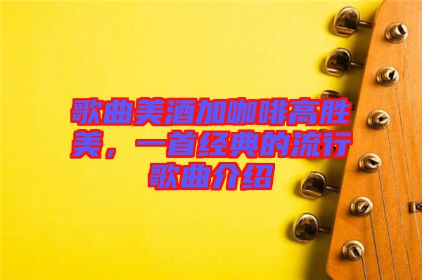 歌曲美酒加咖啡高勝美，一首經(jīng)典的流行歌曲介紹