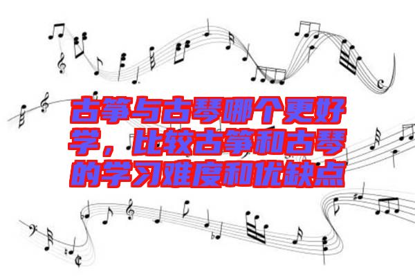 古箏與古琴哪個(gè)更好學(xué)，比較古箏和古琴的學(xué)習(xí)難度和優(yōu)缺點(diǎn)