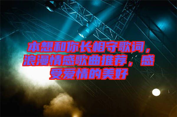 本想和你長相守歌詞，浪漫情感歌曲推薦，感受愛情的美好