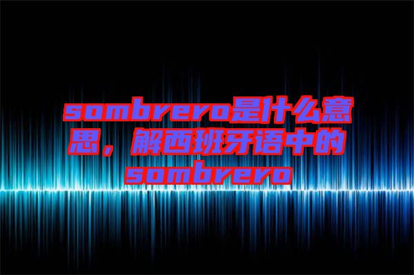 sombrero是什么意思，解西班牙語(yǔ)中的sombrero