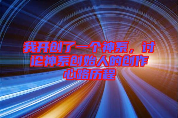 我開創(chuàng)了一個神系，討論神系創(chuàng)始人的創(chuàng)作心路歷程