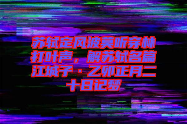蘇軾定風(fēng)波莫聽穿林打葉聲，解蘇軾名篇江城子·乙卯正月二十日記夢