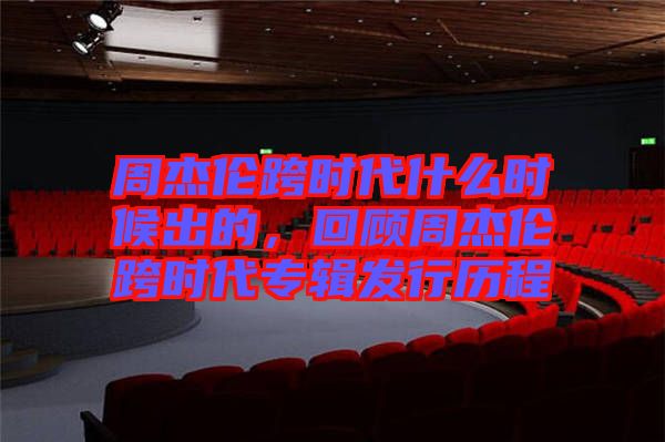 周杰倫跨時代什么時候出的，回顧周杰倫跨時代專輯發(fā)行歷程