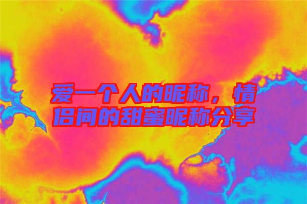 愛一個人的昵稱，情侶間的甜蜜昵稱分享