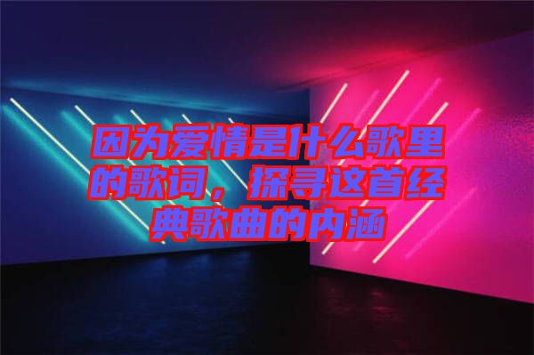 因為愛情是什么歌里的歌詞，探尋這首經(jīng)典歌曲的內(nèi)涵