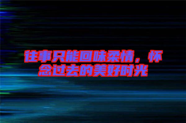 往事只能回味柔情，懷念過去的美好時(shí)光