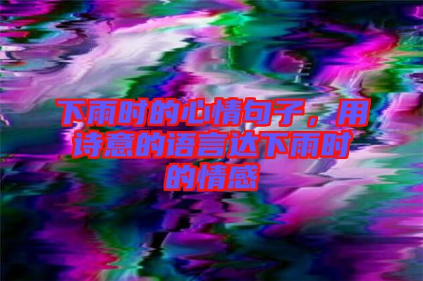 下雨時(shí)的心情句子，用詩意的語言達(dá)下雨時(shí)的情感