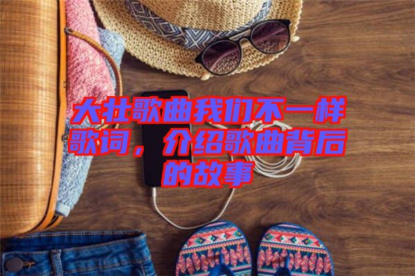大壯歌曲我們不一樣歌詞，介紹歌曲背后的故事
