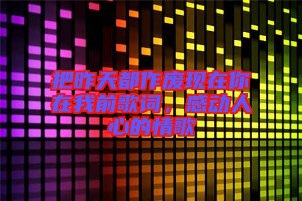 把昨天都作廢現在你在我前歌詞，感動人心的情歌