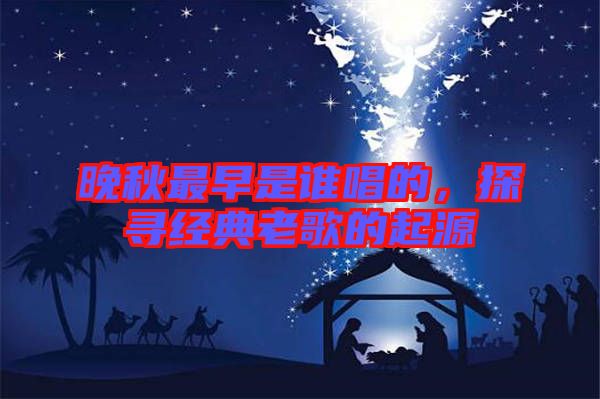 晚秋最早是誰(shuí)唱的，探尋經(jīng)典老歌的起源
