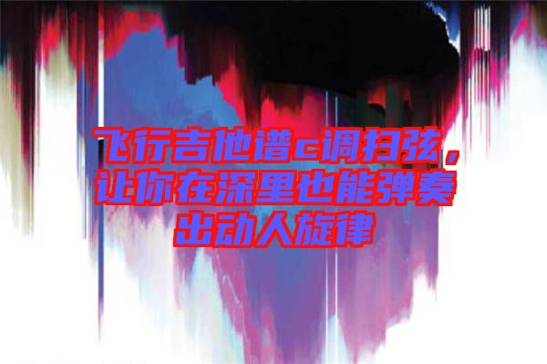 飛行吉他譜c調(diào)掃弦，讓你在深里也能彈奏出動(dòng)人旋律