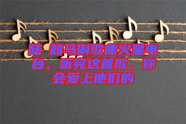 陸垚知馬俐歌曲火星電臺，聽完這首歌，你會愛上他們的