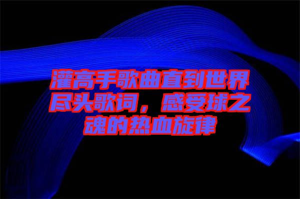 灌高手歌曲直到世界盡頭歌詞，感受球之魂的熱血旋律