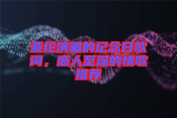 亞綸演唱的紀(jì)念日歌詞，感人至深的情歌推薦