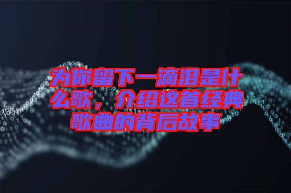 為你留下一滴淚是什么歌，介紹這首經(jīng)典歌曲的背后故事
