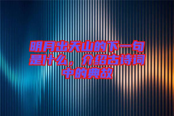 明月出天山的下一句是什么，介紹古詩詞中的典故