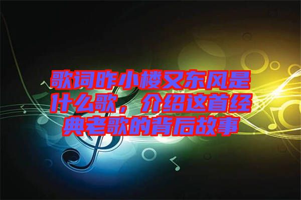 歌詞昨小樓又東風(fēng)是什么歌，介紹這首經(jīng)典老歌的背后故事