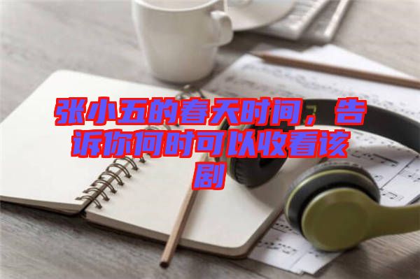 張小五的春天時間，告訴你何時可以收看該劇