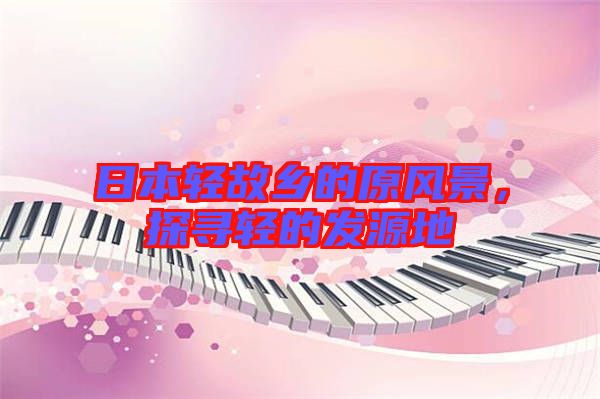 日本輕故鄉(xiāng)的原風(fēng)景，探尋輕的發(fā)源地