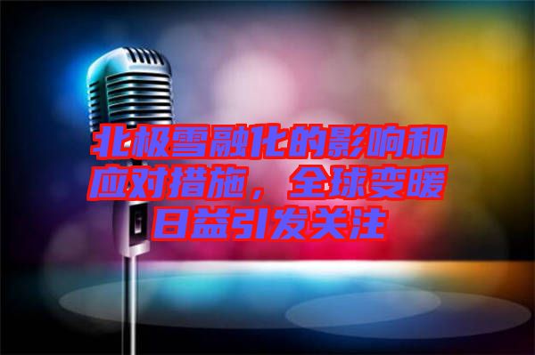 北極雪融化的影響和應(yīng)對措施，全球變暖日益引發(fā)關(guān)注