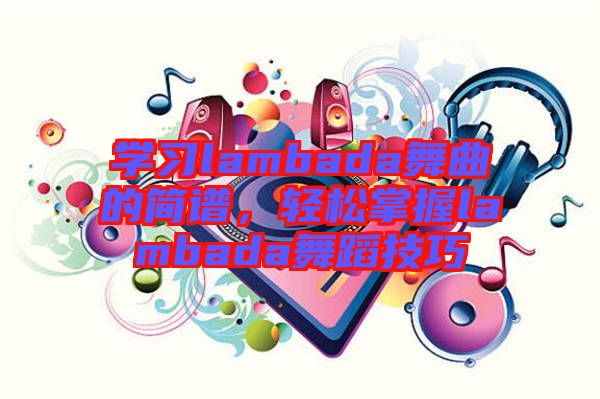 學(xué)習(xí)lambada舞曲的簡(jiǎn)譜，輕松掌握l(shuí)ambada舞蹈技巧