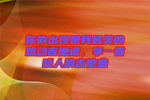 你的出現(xiàn)是我最美的感動吉他譜，享一首感人的吉他曲