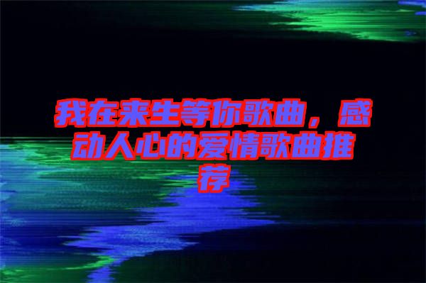 我在來(lái)生等你歌曲，感動(dòng)人心的愛(ài)情歌曲推薦
