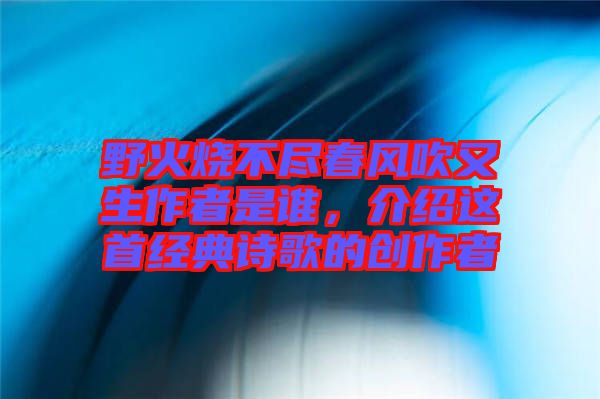野火燒不盡春風(fēng)吹又生作者是誰，介紹這首經(jīng)典詩歌的創(chuàng)作者
