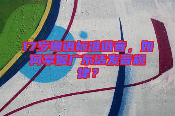 17歲粵語標(biāo)準(zhǔn)諧音，如何掌握廣東話發(fā)音規(guī)律？