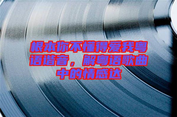 根本你不懂得愛我粵語(yǔ)諧音，解粵語(yǔ)歌曲中的情感達(dá)