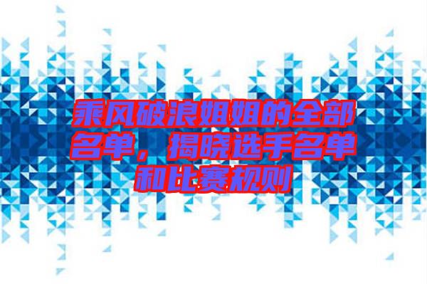 乘風(fēng)破浪姐姐的全部名單，揭曉選手名單和比賽規(guī)則