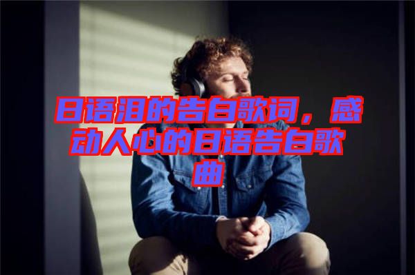 日語淚的告白歌詞，感動人心的日語告白歌曲