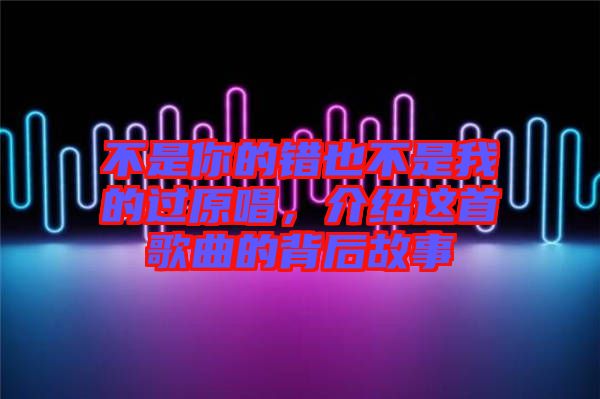 不是你的錯也不是我的過原唱，介紹這首歌曲的背后故事