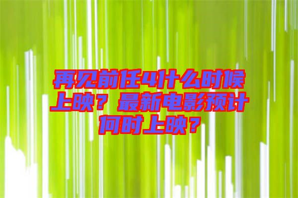再見前任4什么時(shí)候上映？最新電影預(yù)計(jì)何時(shí)上映？